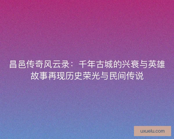 昌邑传奇风云录：千年古城的兴衰与英雄故事再现历史荣光与民间传说